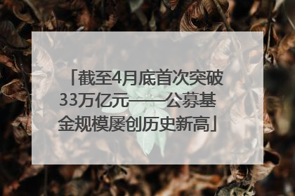 截至4月底首次突破33万亿元——公募基金规模屡创历史新高