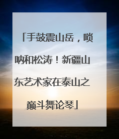 手鼓震山岳，唢呐和松涛！新疆山东艺术家在泰山之巅斗舞论琴