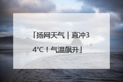 扬网天气｜直冲34℃！气温飙升