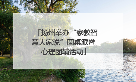 扬州举办“家教智慧大家说”圆桌派暨心理团辅活动