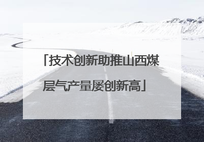 技术创新助推山西煤层气产量屡创新高