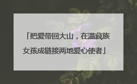 把爱带回大山，在温藏族女孩成链接两地爱心使者