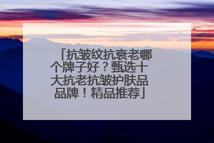 抗皱纹抗衰老哪个牌子好？甄选十大抗老抗皱护肤品品牌！精品推荐