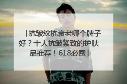 抗皱纹抗衰老哪个牌子好？十大抗皱紧致的护肤品推荐！618必囤