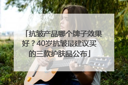抗皱产品哪个牌子效果好？40岁抗皱最建议买的三款护肤品公布