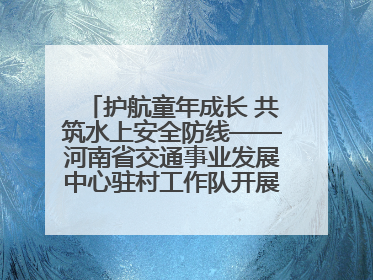 护航童年成长 共筑水上安全防线——河南省交通事业发展中心驻村工作队开展水上交通安全知识进校园活动