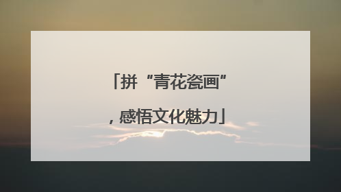 拼“青花瓷画”，感悟文化魅力