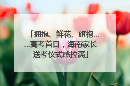 拥抱、鲜花、旗袍……高考首日，海南家长送考仪式感拉满