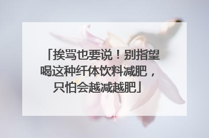挨骂也要说！别指望喝这种纤体饮料减肥，只怕会越减越肥