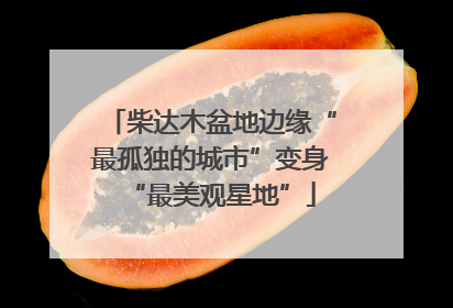 柴达木盆地边缘“最孤独的城市”变身“最美观星地”