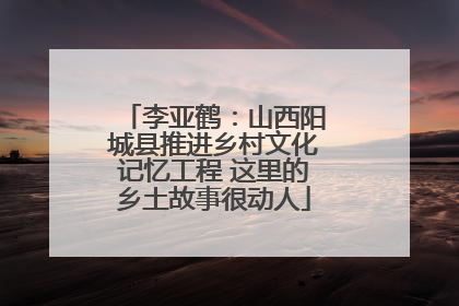 李亚鹤：山西阳城县推进乡村文化记忆工程 这里的乡土故事很动人