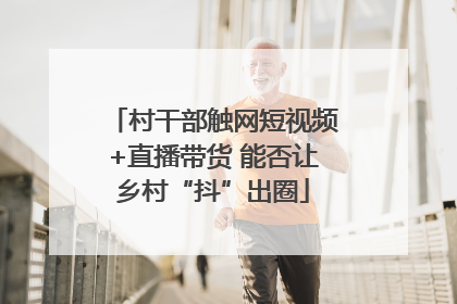 村干部触网短视频+直播带货 能否让乡村“抖”出圈