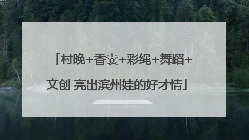 村晚+香囊+彩绳+舞蹈+文创 亮出滨州娃的好才情