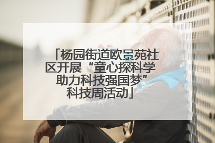杨园街道欧景苑社区开展“童心探科学 助力科技强国梦”科技周活动