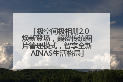 极空间极相册2.0焕新登场，颠覆传统图片管理模式，智享全新AINAS生活格局