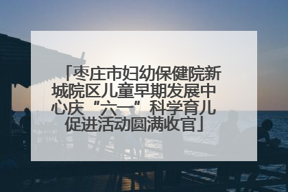 枣庄市妇幼保健院新城院区儿童早期发展中心庆“六一”科学育儿促进活动圆满收官