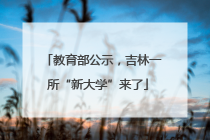 教育部公示，吉林一所“新大学”来了