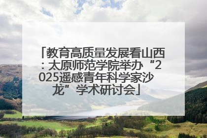 教育高质量发展看山西：太原师范学院举办“2025遥感青年科学家沙龙”学术研讨会