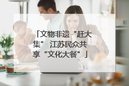 文物非遗“赶大集” 江苏民众共享“文化大餐”