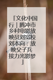 文化中国行｜腾冲市乡村电影放映员刘宽校刘本向：放映父子兵 接力光影梦