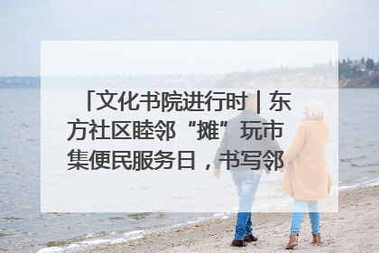 文化书院进行时｜东方社区睦邻“摊”玩市集便民服务日，书写邻里共生新篇章