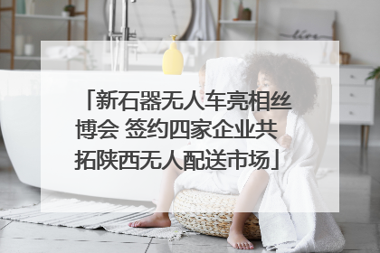 新石器无人车亮相丝博会 签约四家企业共拓陕西无人配送市场