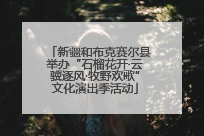 新疆和布克赛尔县举办“石榴花开·云骥逐风·牧野欢歌”文化演出季活动