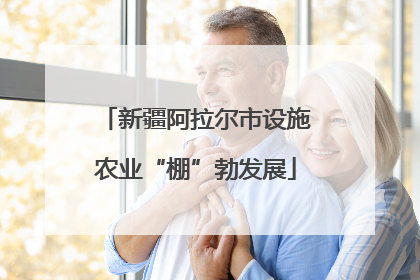 新疆阿拉尔市设施农业“棚”勃发展