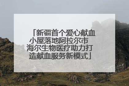 新疆首个爱心献血小屋落地阿拉尔市 海尔生物医疗助力打造献血服务新模式