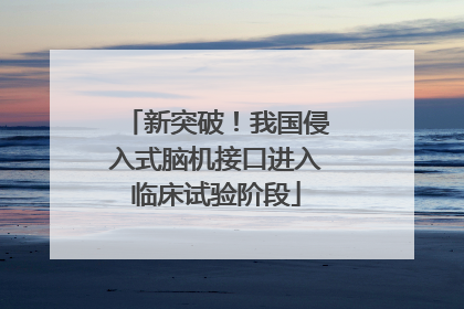 新突破！我国侵入式脑机接口进入临床试验阶段