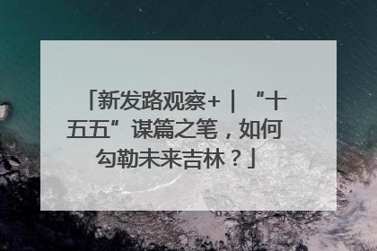 新发路观察+｜“十五五”谋篇之笔，如何勾勒未来吉林？