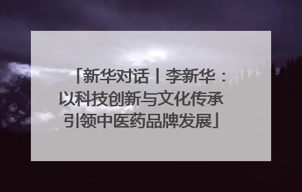 新华对话丨李新华：以科技创新与文化传承引领中医药品牌发展