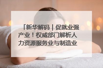 新华解码｜促就业强产业！权威部门解析人力资源服务业与制造业融合发展试点