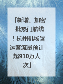 新增、加密一批热门航线！杭州机场暑运客流量预计超910万人次