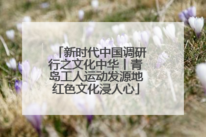 新时代中国调研行之文化中华丨青岛工人运动发源地红色文化浸人心