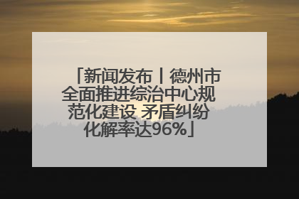 新闻发布丨德州市全面推进综治中心规范化建设 矛盾纠纷化解率达96%