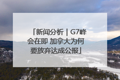 新闻分析｜G7峰会在即 加拿大为何要放弃达成公报