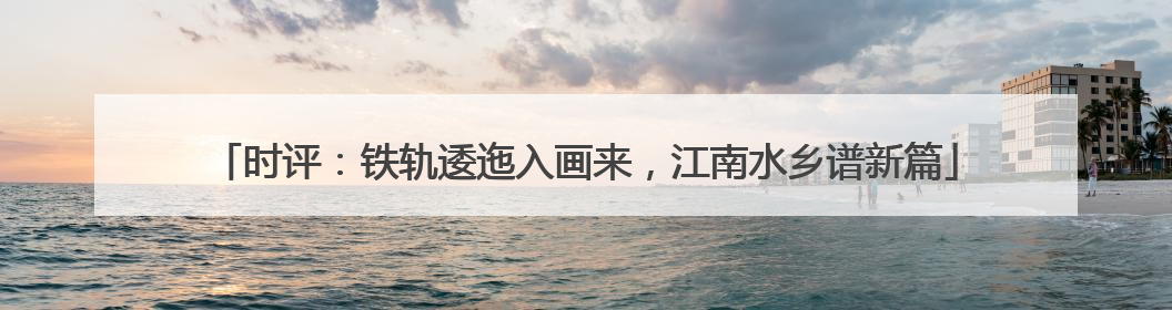 时评：铁轨逶迤入画来，江南水乡谱新篇