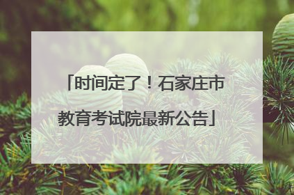 时间定了！石家庄市教育考试院最新公告