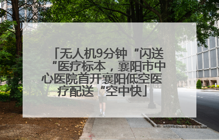 无人机9分钟“闪送“医疗标本，襄阳市中心医院首开襄阳低空医疗配送“空中快