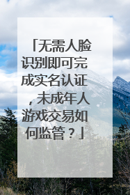 无需人脸识别即可完成实名认证，未成年人游戏交易如何监管？