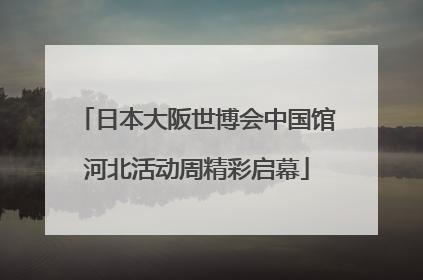 日本大阪世博会中国馆河北活动周精彩启幕