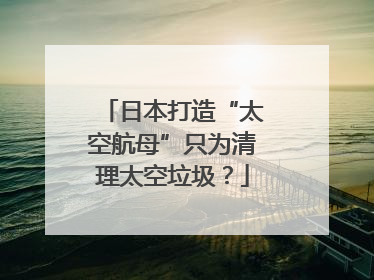 日本打造“太空航母”只为清理太空垃圾？