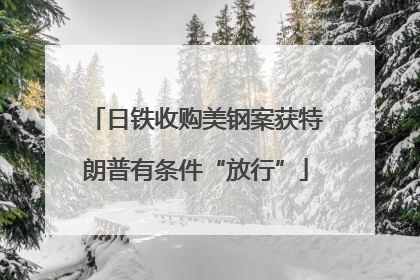 日铁收购美钢案获特朗普有条件“放行”