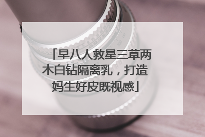 早八人救星三草两木白钻隔离乳，打造妈生好皮既视感