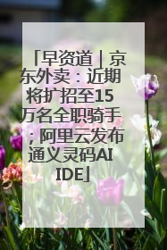 早资道｜京东外卖：近期将扩招至15万名全职骑手；阿里云发布通义灵码AI IDE