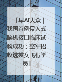 早AI大众｜我国首例侵入式脑机接口临床试验成功；空军招收选拔女飞行学员