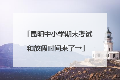 昆明中小学期末考试和放假时间来了→