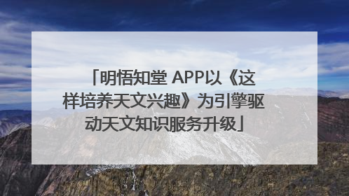 明悟知堂 APP以《这样培养天文兴趣》为引擎驱动天文知识服务升级