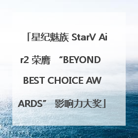 星纪魅族 StarV Air2 荣膺 “BEYOND BEST CHOICE AWARDS” 影响力大奖